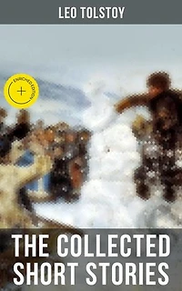 The Collected Short Stories of Leo Tolstoy: 120+ Titles in One Volume: The Kreutzer Sonata, Hadji Murad, Master and Man, Father Sergius