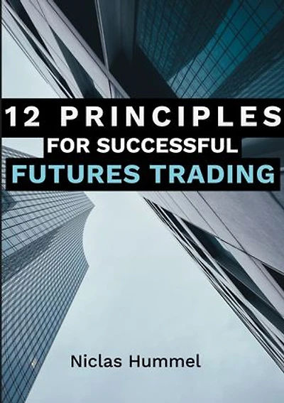 12 Principles for Successful Futures Trading: A Practical Guide for a Successful Start in Trading: Develop High Quality Trading Ideas, Maximize Profits, and Master Trading with the right Psychology