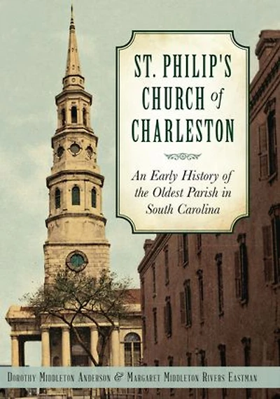 St. Philip's Church of Charleston:: An Early History the Oldest Parish South Carolina