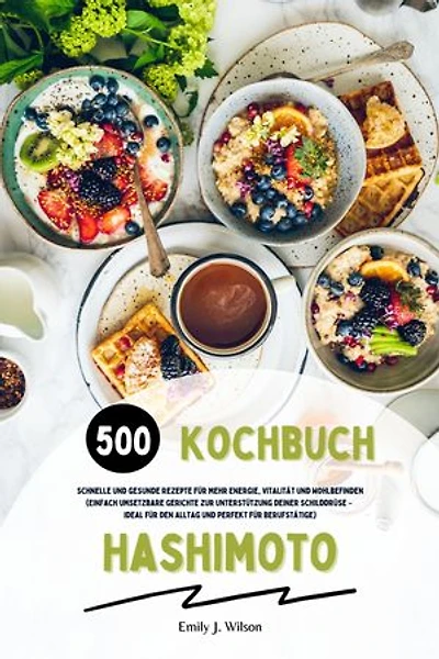 Hashimoto Kochbuch: 500 schnelle und gesunde Rezepte für mehr Energie, Vitalität und Wohlbefinden (Einfach umsetzbare Gerichte zur Unterstützung deiner Schilddrüse – ideal für den Alltag und perfekt für Berufstätige)