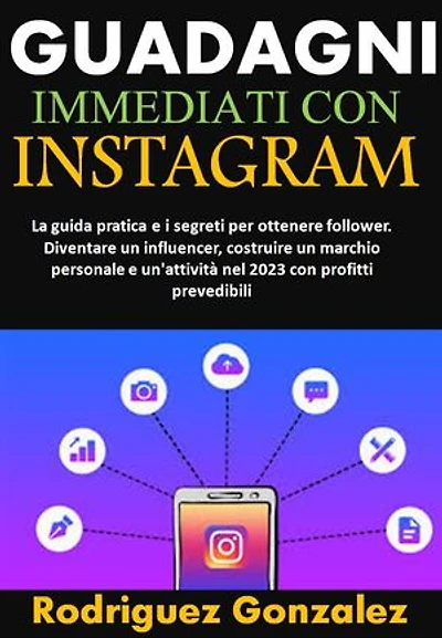 GUADAGNI IMMEDIATI CON INSTAGRAM: La guida pratica e i segreti per ottenere follower. Diventare un influencer, costruire un marchio personale e un'attività nel 2023 con profitti prevedibili