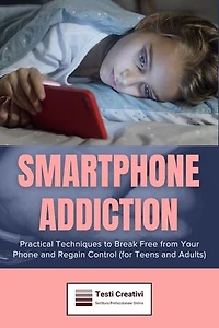 Smartphone Addiction: Practical Techniques to Break Free from Your Phone and Regain Control (for Teens and Adults)