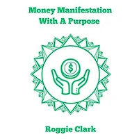 Money Manifestation With A Purpose: Learn How to Grow Your Money Mindset and Attract More Wealth