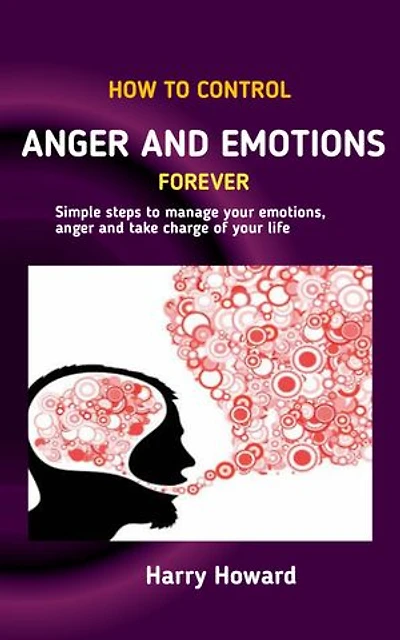 HOW TO CONTROL ANGER AND EMOTIONS FOREVER: A Handy Guide to Anger Management Techniques, Self-Monitoring Advice, and Powerful Anger-Controlling Techniques.