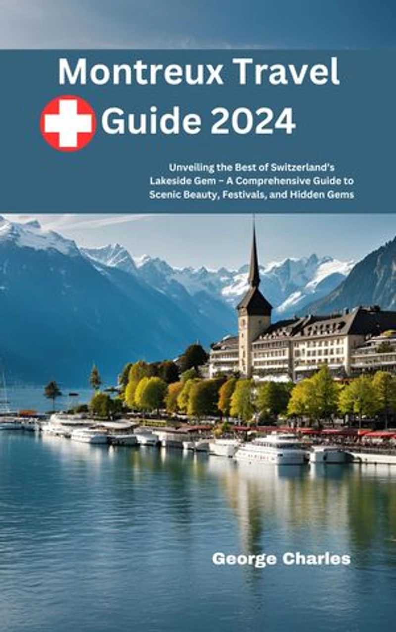 Montreux Travel Guide 2024: Unveiling the Best of Switzerland’s Lakeside Gem – A Comprehensive Guide to Scenic Beauty, Festivals, and Hidden Gems