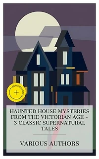 Haunted House Mysteries from the Victorian Age – 3 Classic Supernatural Tales: Enriched edition. The Uninhabited House, The Tapestried Chamber, and Death of the Laird's Jock, The Haunted Hotel