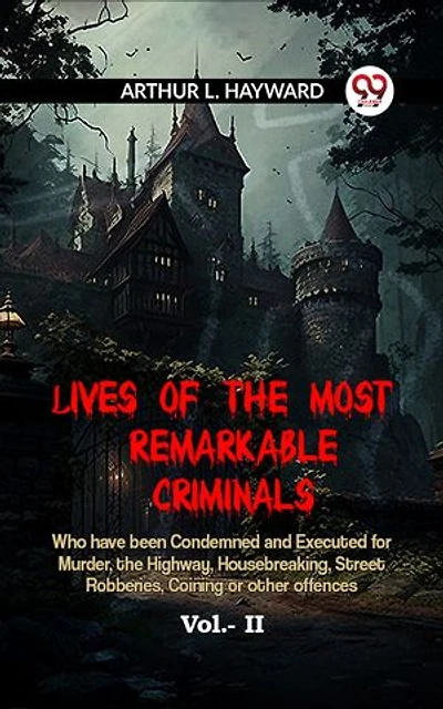 Lives Of The Most Remarkable Criminals Who Have Been Condemned And Executed For Murder, The Highway, Housebreaking, Street Robberies, Coining Or Other Offences Vol.- II