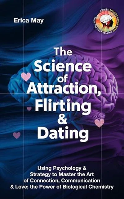 The Science of Attraction, Flirting & Dating: Using Psychology & Strategy to Master the Art of Connection, Communication & Love; the Power of Biological Chemistry