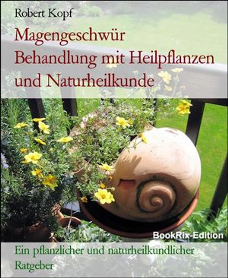 Magengeschwür Behandlung mit Heilpflanzen und Naturheilkunde: Ein pflanzlicher und naturheilkundlicher Ratgeber