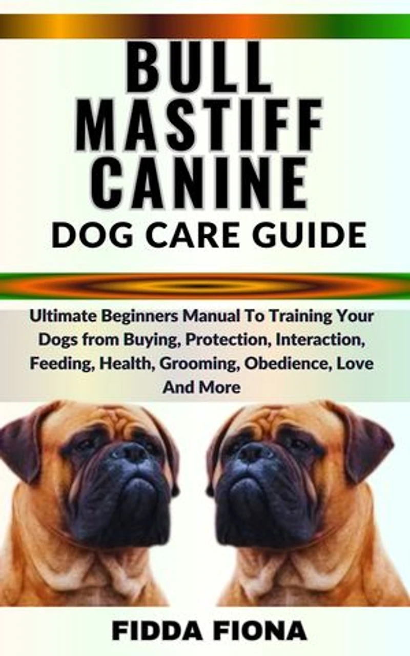 BULLMASTIFF CANINE DOG CARE GUIDE: Ultimate Beginners Manual To Training Your Dogs from Buying, Protection, Interaction, Feeding, Health, Grooming, Obedience, Love And More