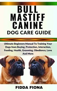 BULLMASTIFF CANINE DOG CARE GUIDE: Ultimate Beginners Manual To Training Your Dogs from Buying, Protection, Interaction, Feeding, Health, Grooming, Obedience, Love And More