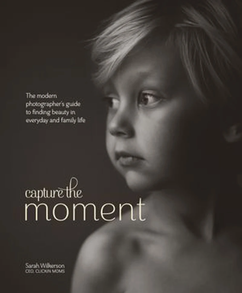 Capture The Moment: Modern Photographer's Guide to Finding Beauty Everyday and Family Life