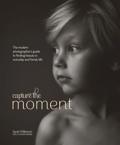 Capture The Moment: Modern Photographer's Guide to Finding Beauty Everyday and Family Life