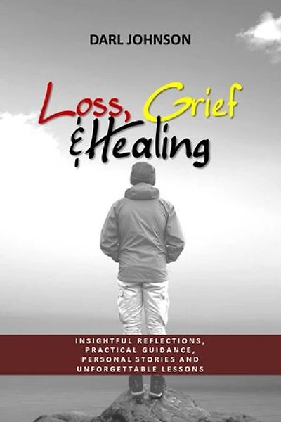 Loss, Grief & Healing: Insightful Reflections, Practical Guidance, Personal Stories And Unforgettable Lessons