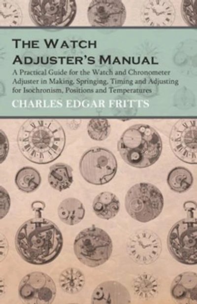 the Watch Adjuster's Manual: A Practical Guide for and Chronometer Adjuster Making, Springing, Timing Adjusting