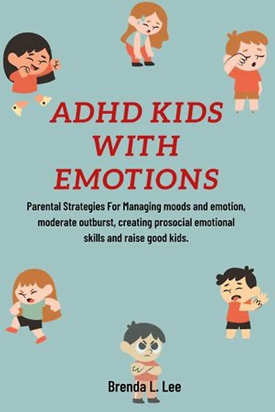 ADHD KIDS WITH EMOTIONS: Parental Strategies For Managing moods and emotion, moderate outburst, creating prosocial emotional skills and raise good kids.