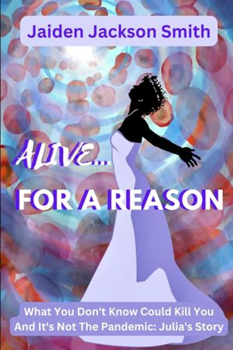 ALIVE FOR A REASON...: What You Don't Know Could Kill You and it's not the Pandemic: Julia's Story
