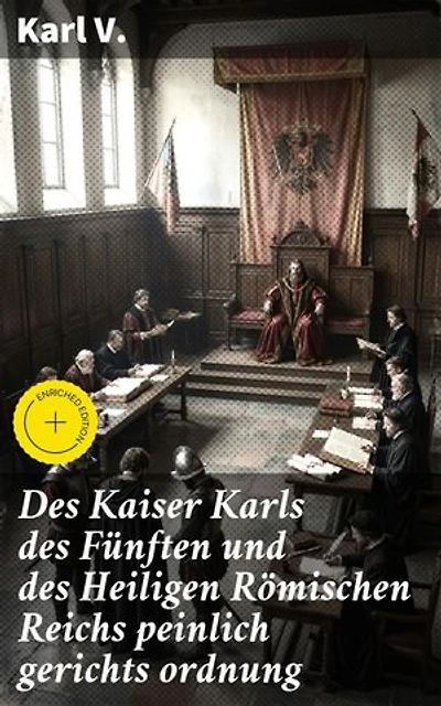 Des Kaiser Karls des Fünften und des Heiligen Römischen Reichs peinlich gerichts ordnung: Bereicherte Ausgabe. Gerichtsordnung des Heiligen Römischen Reiches unter Karl V.