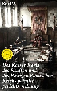 Des Kaiser Karls des Fünften und des Heiligen Römischen Reichs peinlich gerichts ordnung: Bereicherte Ausgabe. Gerichtsordnung des Heiligen Römischen Reiches unter Karl V.