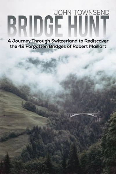 Bridge Hunt: A Journey Through Switzerland to Rediscover the 42 Forgotten Bridges of Robert Maillart
