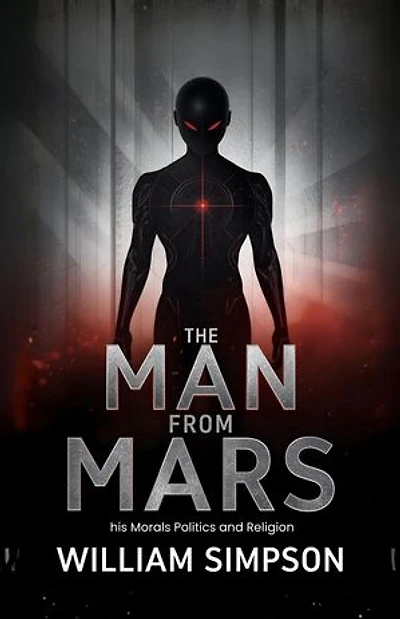 The Man from Mars his Morals Politics and Religion: A Satirical Social Commentary on Earthly Society Through the Eyes of an Extraterrestrial Observer