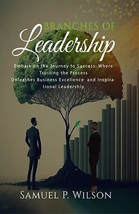 Branches Of Leadership: Embark on a Journey to Success: Where Trusting the Process Unleashes Business Excellence and Inspirational Leadership