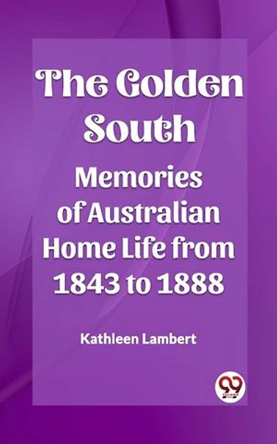 The Golden South Memories of Australian Home Life from 1843 to 1888