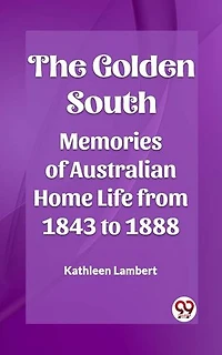 The Golden South Memories of Australian Home Life from 1843 to 1888