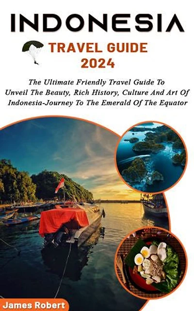 Indonesia Travel Guide 2024: The Ultimate Friendly Travel Guide To Unveil The Beauty, Rich History, Culture And Art Of Indonesia-Journey To The Emerald Of The Equator