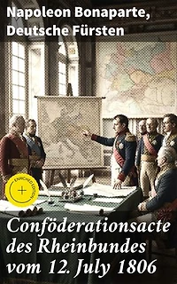 Conföderationsacte des Rheinbundes vom 12. July 1806: Bereicherte Ausgabe. Die umfassende Anthologie zur politischen Neustrukturierung Europas im 19. Jahrhundert