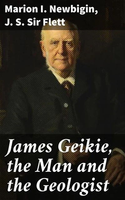 James Geikie, the Man and the Geologist: Exploring the Geological Legacy of a Scottish Scientist