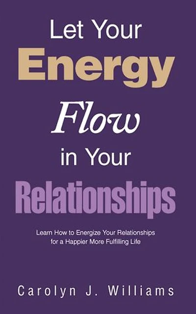 Let Your Energy Flow in Your Relationships: Learn How to Energize Your Relationships for a Happier More Fulfilling Life