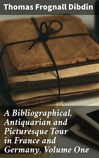 A Bibliographical, Antiquarian and Picturesque Tour in France and Germany, Volume One: Exploring Literary Treasures in Europe