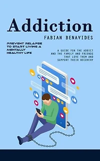 Addiction: Prevent Relapse to Start Living a Mentally Healthy Life (A Guide for the Addict and the Family and Friends That Love Them and Support Their Recovery)