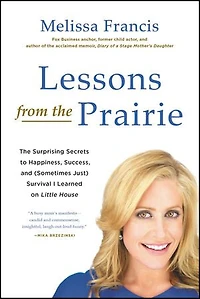 Lessons from The Prairie: Surprising Secrets to Happiness, Success, and (Sometimes Just) Survival I Learned on Little House