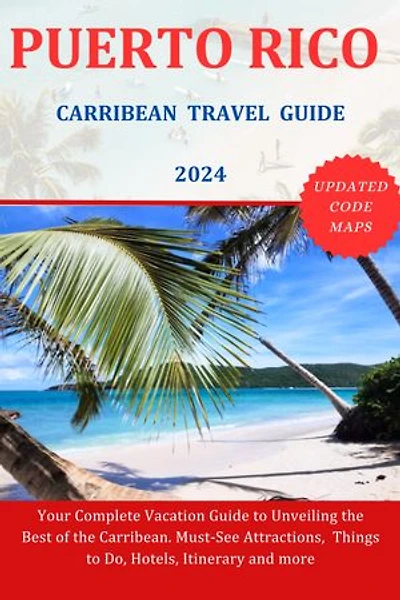 PUERTO RICO TRAVEL GUIDE 2024: Your Complete Vacation Guide to Unveiling the Best of the Carribean. Must-See Attractions, Things to Do, Hotels, Itinerary and more
