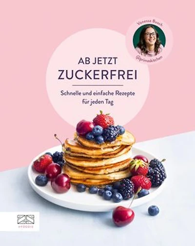 Ab jetzt zuckerfrei: Schnelle und einfache Rezepte für jeden Tag