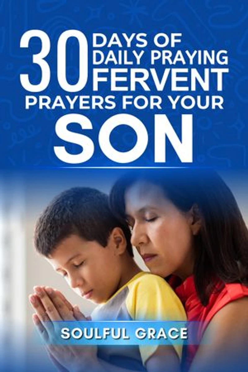 30 Days of Daily Praying Fervent Prayers For Your Son: Guidance, Protection and Empowering His Journey