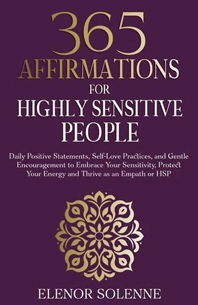 365 Affirmations for Highly Sensitive People: Daily Positive Statements, Self-Love Practices, and Gentle Encouragement to Embrace Your Sensitivity, Protect Your Energy and Thrive as an Empath or HSP