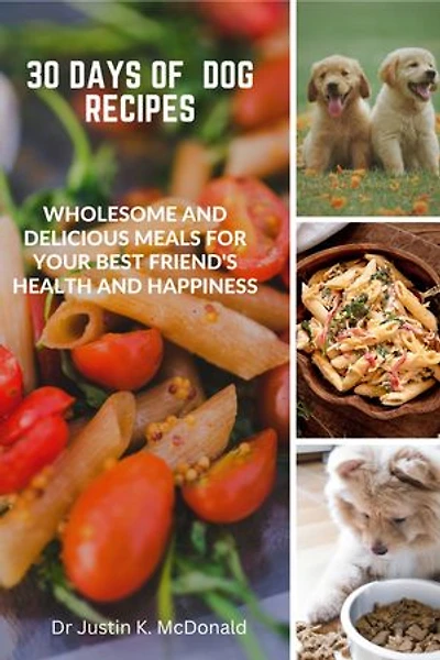 30 Days of Dog Recipes: Wholesome and Delicious Meals for Your Best Friend's Health and Happiness