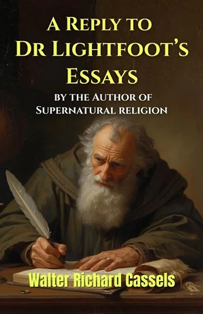 A Reply to Dr Lightfoot’s Essays, by the Author of Supernatural religion: A Critical Examination of Biblical Scholarship, Early Christian Testimony, and the Historical Foundations of the New Testament