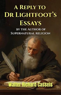 A Reply to Dr Lightfoot’s Essays, by the Author of Supernatural religion: A Critical Examination of Biblical Scholarship, Early Christian Testimony, and the Historical Foundations of the New Testament