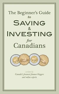 The Beginner's Guide to Saving & Investing for Canadians: Written By Canada's Foremost Finance Bloggers And Online Experts