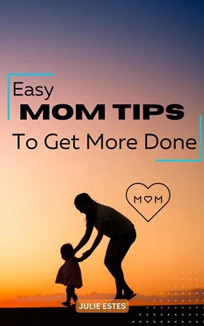 Easy Mom Tips To Get More Done: Simple Tips To Make Life Easier As A Busy Moms | Easy Guide That Help Save Time, Money And Improve Your Mental Health | Life Hacks Every Mom Needs To Know