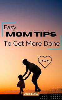 Easy Mom Tips To Get More Done: Simple Tips To Make Life Easier As A Busy Moms | Easy Guide That Help Save Time, Money And Improve Your Mental Health | Life Hacks Every Mom Needs To Know