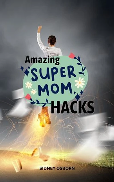 Amazing SuperMom Hacks: Smart Mom Hacks For More Fulfilling Life, Help Save Money, Time And Sanity | Organization Tips For Stress-Free And Control Family Chaos For Busy Moms