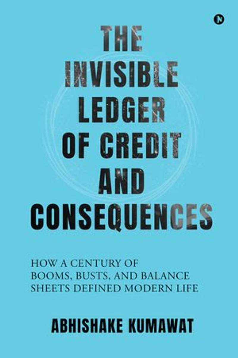 THE INVISIBLE LEDGER OF CREDIT AND CONSEQUENCES: HOW A CENTURY OF BOOMS, BUSTS AND BALANCE SHEETS DEFINED MODERN LIFE