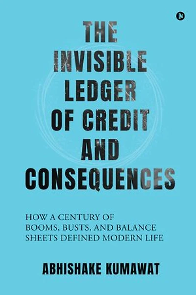THE INVISIBLE LEDGER OF CREDIT AND CONSEQUENCES: HOW A CENTURY OF BOOMS, BUSTS AND BALANCE SHEETS DEFINED MODERN LIFE