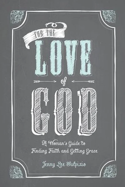 For the Love of God: A Woman's Guide to Finding Faith and Getting Grace