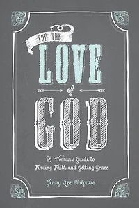For the Love of God: A Woman's Guide to Finding Faith and Getting Grace
